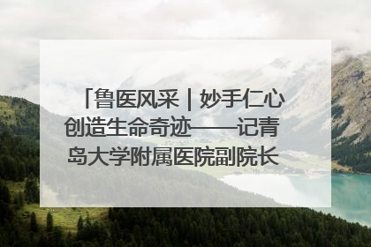 鲁医风采｜妙手仁心创造生命奇迹——记青岛大学附属医院副院长、器官移植中心主任、主任医师蔡金贞