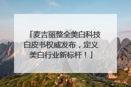 麦吉丽整全美白科技白皮书权威发布，定义美白行业新标杆！