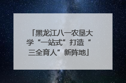 黑龙江八一农垦大学“一站式”打造“三全育人”新阵地