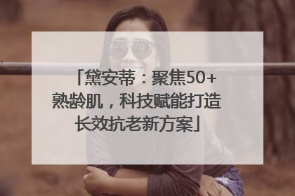 黛安蒂：聚焦50+熟龄肌，科技赋能打造长效抗老新方案