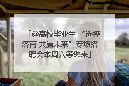 ＠高校毕业生 “选择济南 共赢未来”专场招聘会本周六等您来