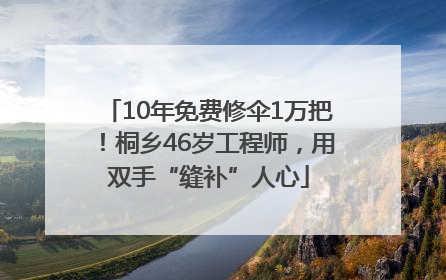 10年免费修伞1万把！桐乡46岁工程师，用双手“缝补”人心