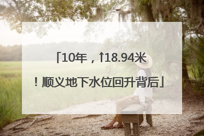 10年，↑18.94米！顺义地下水位回升背后