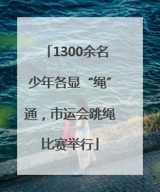 1300余名少年各显“绳”通，市运会跳绳比赛举行