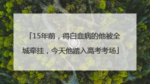 15年前，得白血病的他被全城牵挂，今天他踏入高考考场