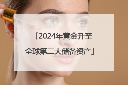2024年黄金升至全球第二大储备资产