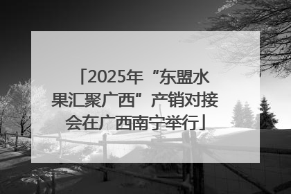 2025年“东盟水果汇聚广西”产销对接会在广西南宁举行