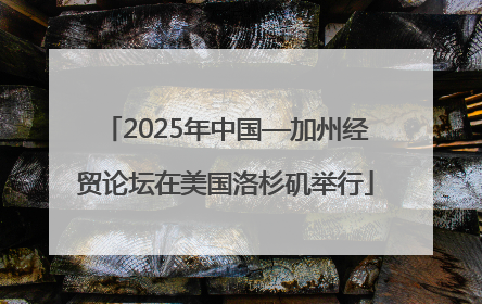 2025年中国—加州经贸论坛在美国洛杉矶举行