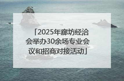 2025年廊坊经洽会举办30余场专业会议和招商对接活动
