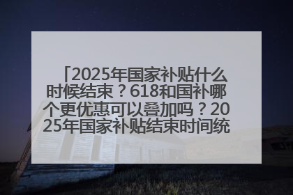 2025年国家补贴什么时候结束？618和国补哪个更优惠可以叠加吗？2025年国家补贴结束时间统一为12月31日