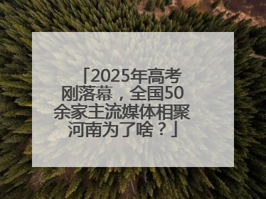 2025年高考刚落幕，全国50余家主流媒体相聚河南为了啥？