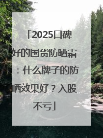 2025口碑好的国货防晒霜：什么牌子的防晒效果好？入股不亏
