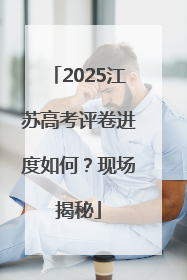 2025江苏高考评卷进度如何？现场揭秘