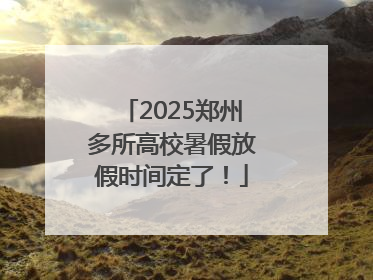 2025郑州多所高校暑假放假时间定了！
