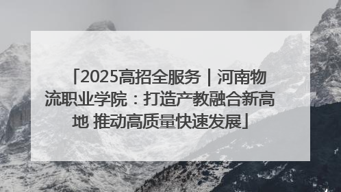 2025高招全服务｜河南物流职业学院：打造产教融合新高地 推动高质量快速发展