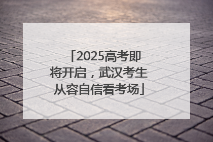 2025高考即将开启，武汉考生从容自信看考场