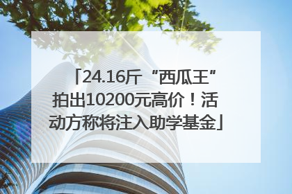 24.16斤“西瓜王”拍出10200元高价！活动方称将注入助学基金