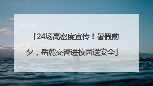 24场高密度宣传！暑假前夕，岳麓交警进校园送安全