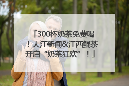 300杯奶茶免费喝！大江新闻&江西鲲茶开启“奶茶狂欢”！