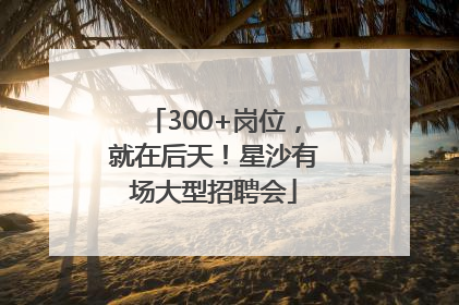 300+岗位，就在后天！星沙有场大型招聘会