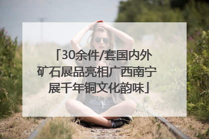 30余件/套国内外矿石展品亮相广西南宁 展千年铜文化韵味