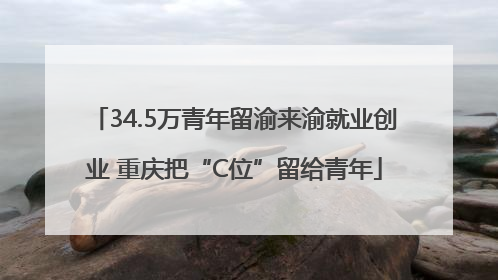 34.5万青年留渝来渝就业创业 重庆把“C位”留给青年