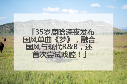 35岁鹿晗深夜发布国风单曲《梦》，融合国风与现代R&B，还首次尝试戏腔！