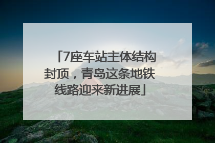 7座车站主体结构封顶，青岛这条地铁线路迎来新进展