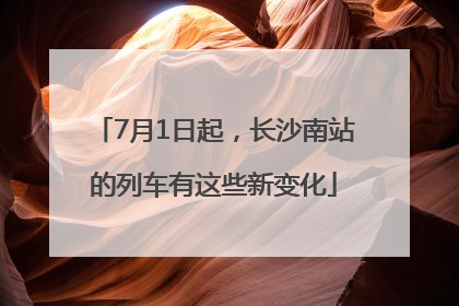 7月1日起，长沙南站的列车有这些新变化