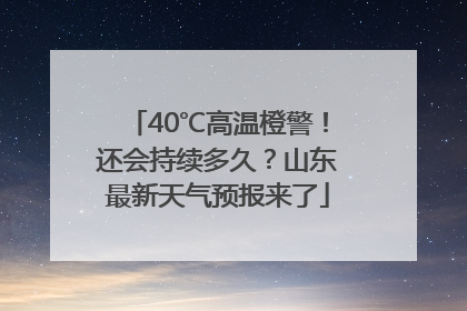 40℃高温橙警！还会持续多久？山东最新天气预报来了