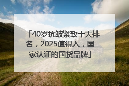 40岁抗皱紧致十大排名，2025值得入，国家认证的国货品牌