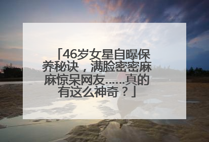 46岁女星自曝保养秘诀，满脸密密麻麻惊呆网友……真的有这么神奇？