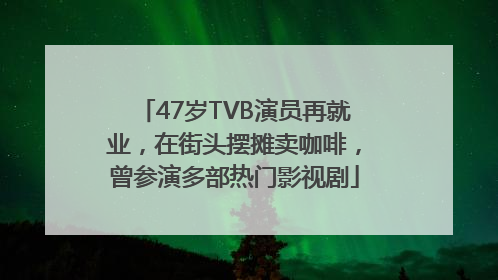 47岁TVB演员再就业，在街头摆摊卖咖啡，曾参演多部热门影视剧