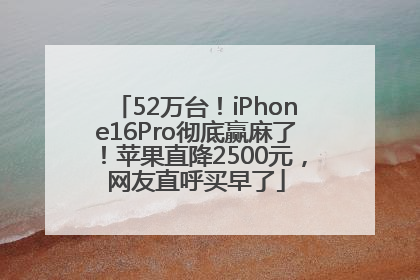52万台！iPhone16Pro彻底赢麻了！苹果直降2500元，网友直呼买早了