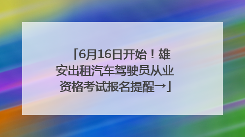6月16日开始！雄安出租汽车驾驶员从业资格考试报名提醒→
