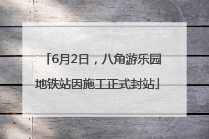 6月2日，八角游乐园地铁站因施工正式封站