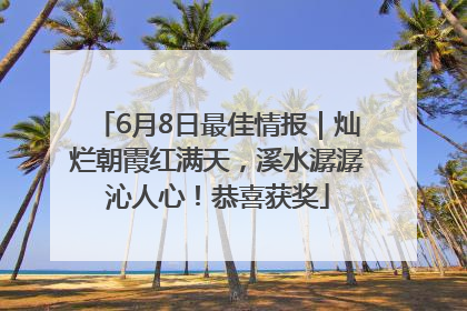6月8日最佳情报｜灿烂朝霞红满天，溪水潺潺沁人心！恭喜获奖