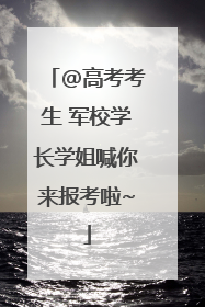 @高考考生 军校学长学姐喊你来报考啦~