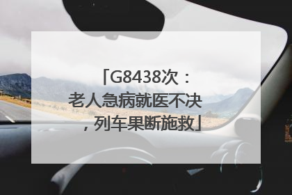 G8438次：老人急病就医不决，列车果断施救