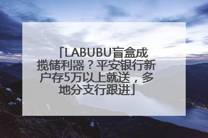 LABUBU盲盒成揽储利器？平安银行新户存5万以上就送，多地分支行跟进