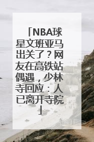 NBA球星文班亚马出关了？网友在高铁站偶遇，少林寺回应：人已离开寺院