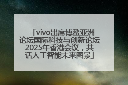 vivo出席博鳌亚洲论坛国际科技与创新论坛2025年香港会议，共话人工智能未来图景